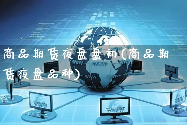 商品期货夜盘盘初(商品期货夜盘品种)_https://www.yunsqy.com_期货整理_第1张