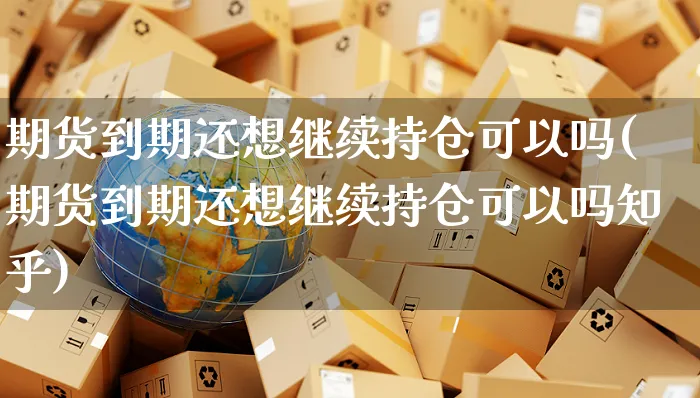 期货到期还想继续持仓可以吗(期货到期还想继续持仓可以吗知乎)_https://www.yunsqy.com_原油期货_第1张