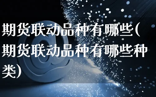 期货联动品种有哪些(期货联动品种有哪些种类)_https://www.yunsqy.com_期货分类_第1张