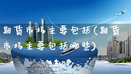 期货市场主要包括(期货市场主要包括哪些)_https://www.yunsqy.com_期货整理_第1张