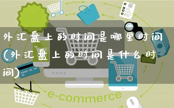 外汇盘上的时间是哪里时间(外汇盘上的时间是什么时间)_https://www.yunsqy.com_期货分类_第1张