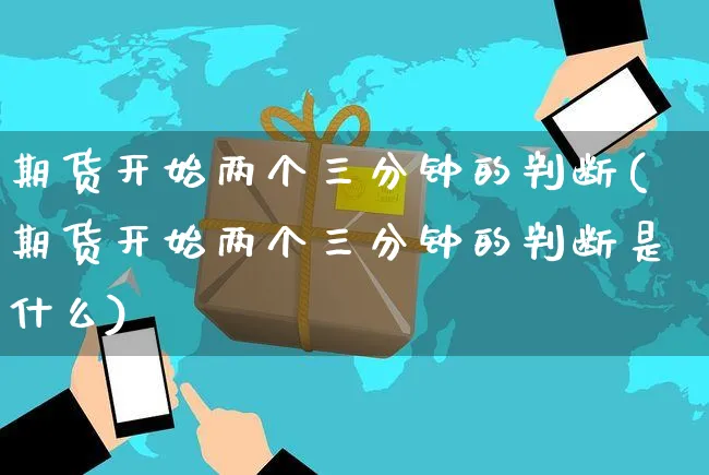 期货开始两个三分钟的判断(期货开始两个三分钟的判断是什么)_https://www.yunsqy.com_原油期货_第1张