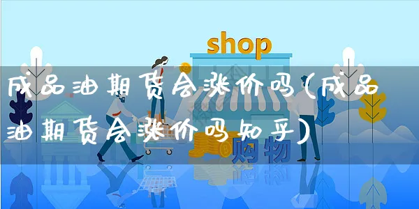 成品油期货会涨价吗(成品油期货会涨价吗知乎)_https://www.yunsqy.com_纳指期货_第1张