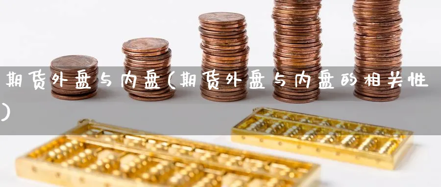 期货外盘与内盘(期货外盘与内盘的相关性)_https://www.yunsqy.com_期货技术_第1张