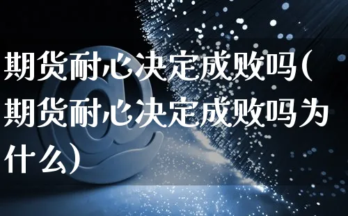 期货耐心决定成败吗(期货耐心决定成败吗为什么)_https://www.yunsqy.com_原油期货_第1张