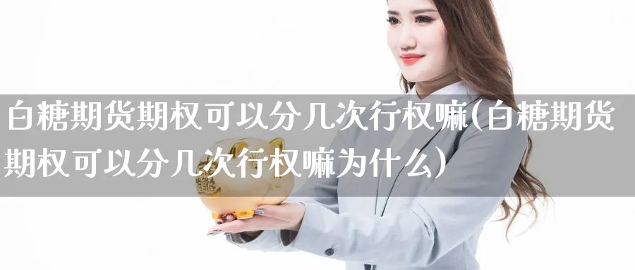 白糖期货期权可以分几次行权嘛(白糖期货期权可以分几次行权嘛为什么)_https://www.yunsqy.com_期货整理_第1张