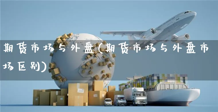 期货市场与外盘(期货市场与外盘市场区别)_https://www.yunsqy.com_期货整理_第1张