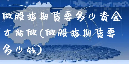 做股指期货要多少资金才能做(做股指期货要多少钱)_https://www.yunsqy.com_期货分类_第1张