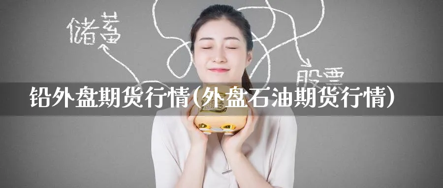 铅外盘期货行情(外盘石油期货行情)_https://www.yunsqy.com_期货直播_第1张