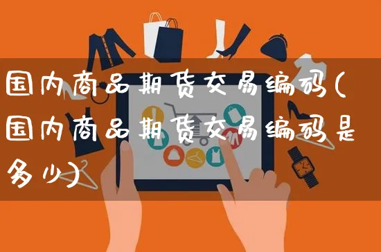 国内商品期货交易编码(国内商品期货交易编码是多少)_https://www.yunsqy.com_期货入门_第1张