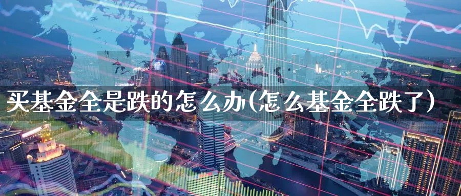 买基金全是跌的怎么办(怎么基金全跌了)_https://www.yunsqy.com_期货理财_第1张