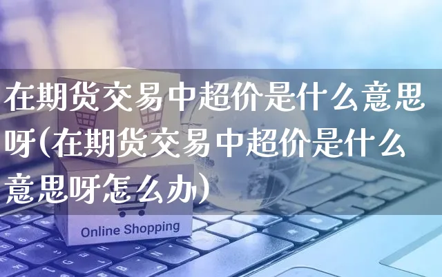在期货交易中超价是什么意思呀(在期货交易中超价是什么意思呀怎么办)_https://www.yunsqy.com_纳指期货_第1张