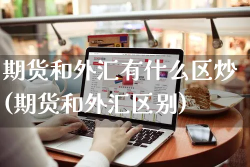 期货和外汇有什么区炒(期货和外汇区别)_https://www.yunsqy.com_纳指期货_第1张