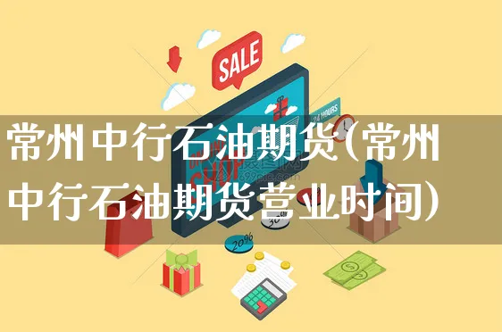常州中行石油期货(常州中行石油期货营业时间)_https://www.yunsqy.com_期货理财_第1张