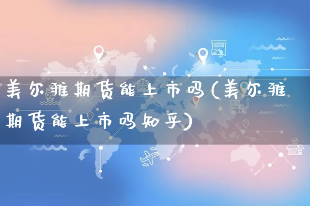 美尔雅期货能上市吗(美尔雅期货能上市吗知乎)_https://www.yunsqy.com_期货分类_第1张