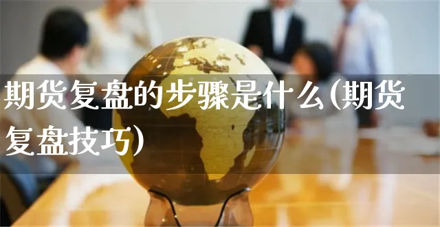期货复盘的步骤是什么(期货复盘技巧)_https://www.yunsqy.com_原油期货_第1张