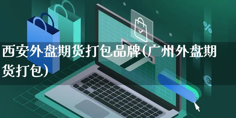 西安外盘期货打包品牌(广州外盘期货打包)_https://www.yunsqy.com_原油期货_第1张