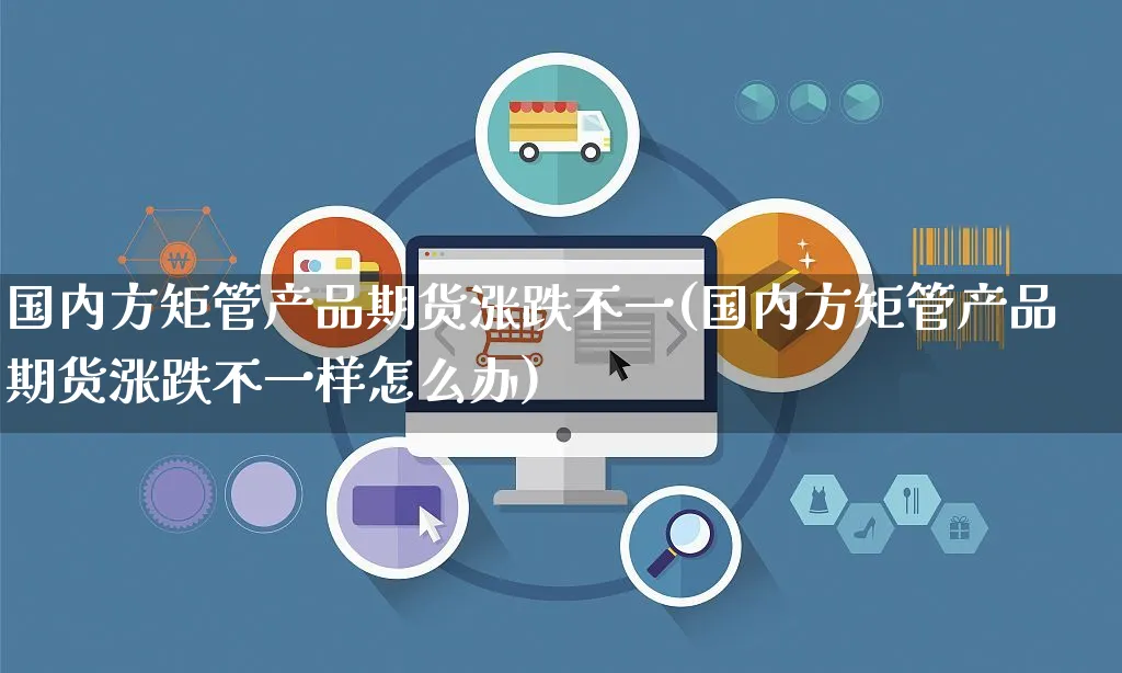 国内方矩管产品期货涨跌不一(国内方矩管产品期货涨跌不一样怎么办)_https://www.yunsqy.com_期货整理_第1张