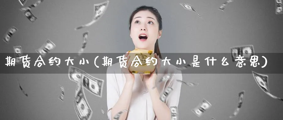 期货合约大小(期货合约大小是什么意思)_https://www.yunsqy.com_原油期货_第1张