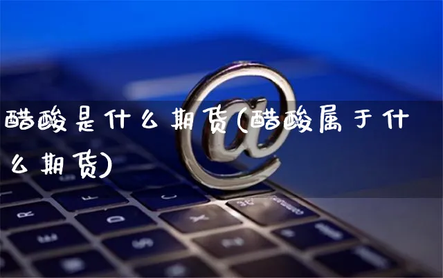醋酸是什么期货(醋酸属于什么期货)_https://www.yunsqy.com_期货分类_第1张