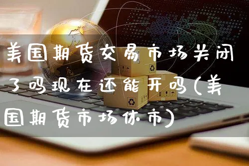 美国期货交易市场关闭了吗现在还能开吗(美国期货市场休市)_https://www.yunsqy.com_期货技术_第1张