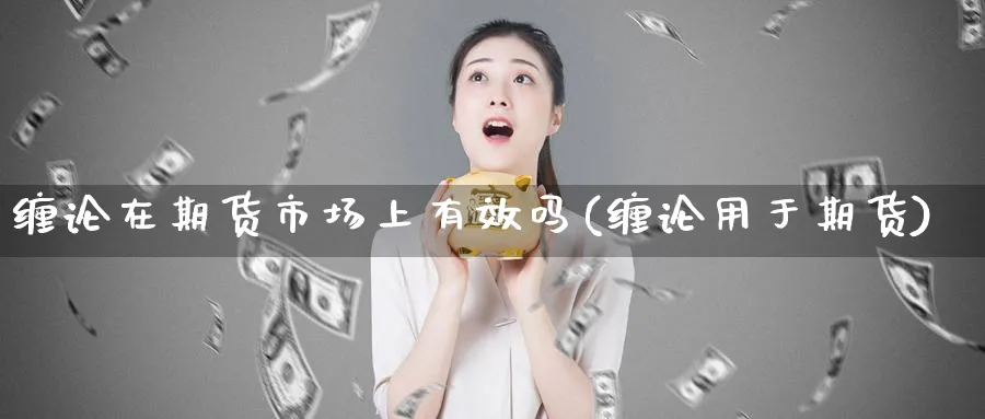 缠论在期货市场上有效吗(缠论用于期货)_https://www.yunsqy.com_原油期货_第1张