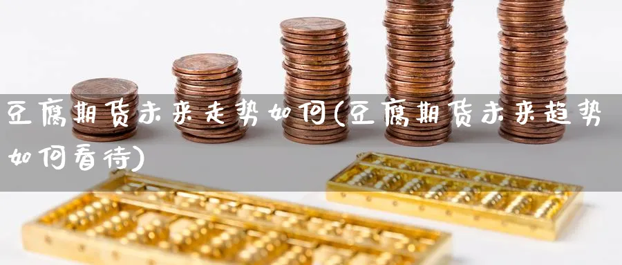 豆腐期货未来走势如何(豆腐期货未来趋势如何看待)_https://www.yunsqy.com_期货入门_第1张