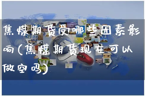 焦煤期货受哪些因素影响(焦煤期货现在可以做空吗)_https://www.yunsqy.com_期货分类_第1张