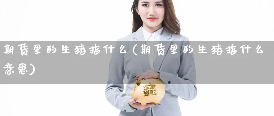 期货里的生猪指什么(期货里的生猪指什么意思)_https://www.yunsqy.com_期货整理_第1张