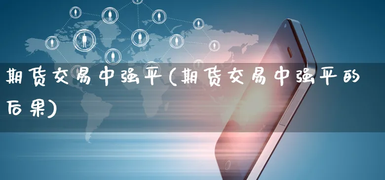 期货交易中强平(期货交易中强平的后果)_https://www.yunsqy.com_期货理财_第1张
