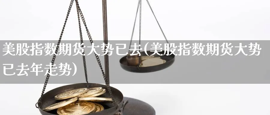 美股指数期货大势已去(美股指数期货大势已去年走势)_https://www.yunsqy.com_期货理财_第1张