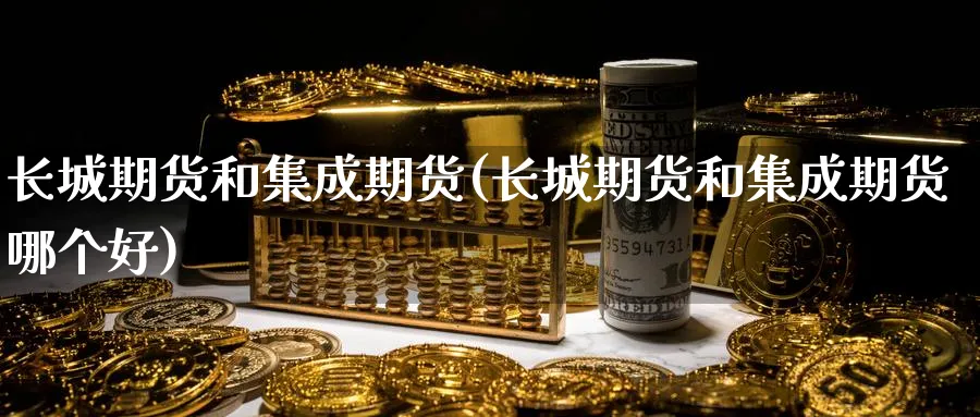 长城期货和集成期货(长城期货和集成期货哪个好)_https://www.yunsqy.com_期货整理_第1张