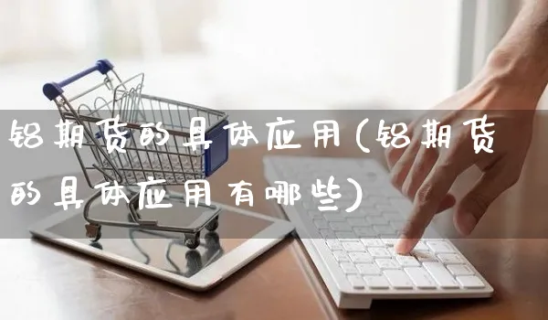 铝期货的具体应用(铝期货的具体应用有哪些)_https://www.yunsqy.com_黄金期货_第1张