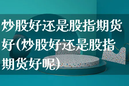 炒股好还是股指期货好(炒股好还是股指期货好呢)_https://www.yunsqy.com_期货整理_第1张