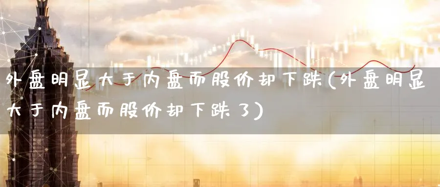 外盘明显大于内盘而股价却下跌(外盘明显大于内盘而股价却下跌了)_理财百科_第1张_云上财经直播室 外盘明显大于内盘而股价却下跌(外盘明显大于内盘而股价却下跌了)_https://www.yunsqy.com_理财百科_第1张