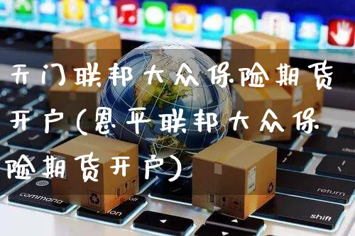 天门联邦大众保险期货开户(恩平联邦大众保险期货开户)_https://www.yunsqy.com_原油期货_第1张