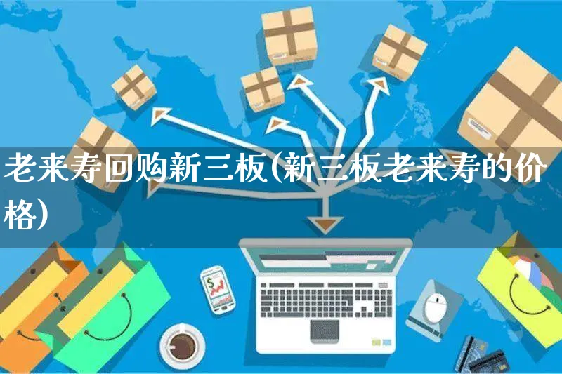 老来寿回购新三板(新三板老来寿的价格)_https://www.yunsqy.com_理财百科_第1张