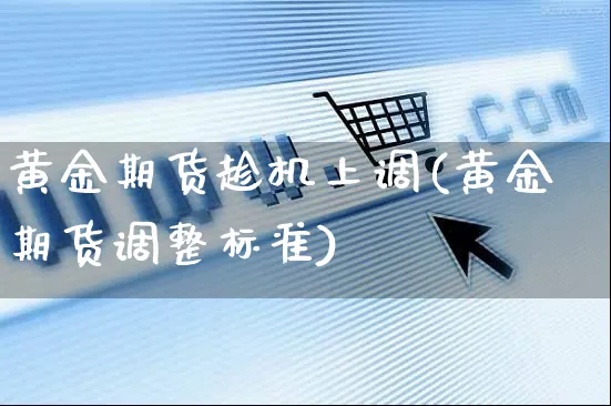 黄金期货趁机上调(黄金期货调整标准)_https://www.yunsqy.com_黄金期货_第1张