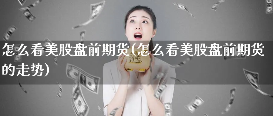 怎么看美股盘前期货(怎么看美股盘前期货的走势)_期货技术_第1张_云上财经直播室 怎么看美股盘前期货(怎么看美股盘前期货的走势)_https://www.yunsqy.com_期货技术_第1张