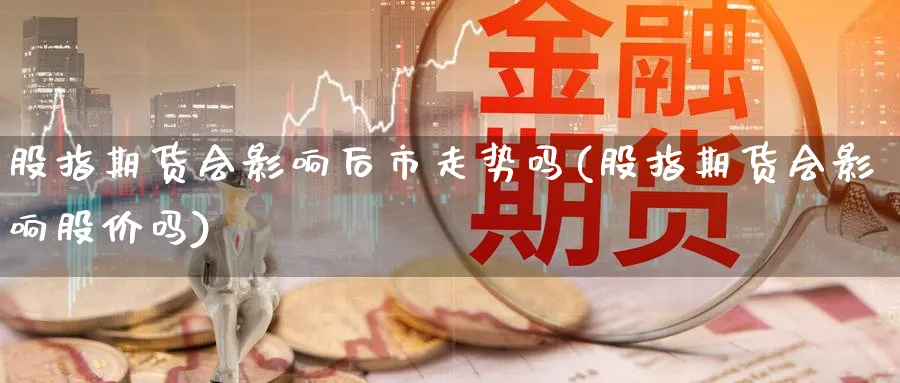 股指期货会影响后市走势吗(股指期货会影响股价吗)_https://www.yunsqy.com_理财百科_第1张