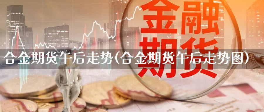 合金期货午后走势(合金期货午后走势图)_期货技术_第1张_云上财经直播室 合金期货午后走势(合金期货午后走势图)_https://www.yunsqy.com_期货技术_第1张