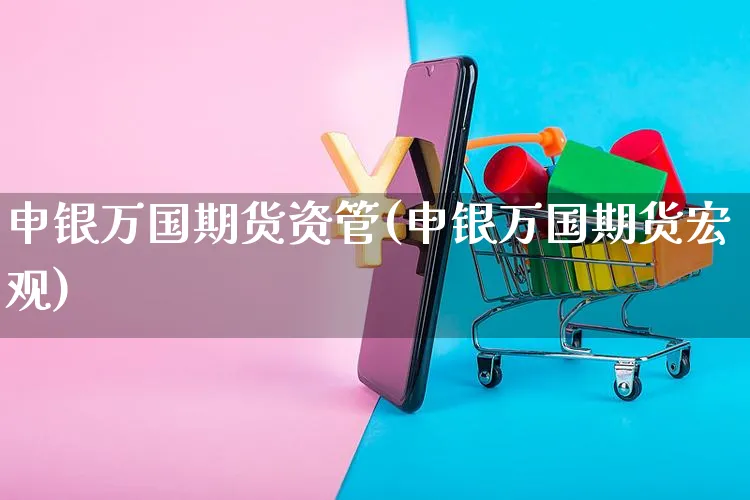 申银万国期货资管(申银万国期货宏观)_https://www.yunsqy.com_期货入门_第1张