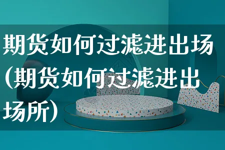 期货如何过滤进出场(期货如何过滤进出场所)_https://www.yunsqy.com_黄金期货_第1张