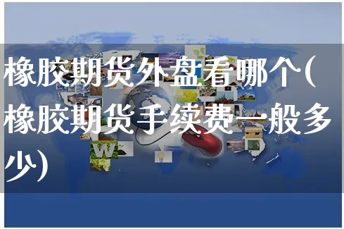 橡胶期货外盘看哪个(橡胶期货手续费一般多少)_https://www.yunsqy.com_原油期货_第1张