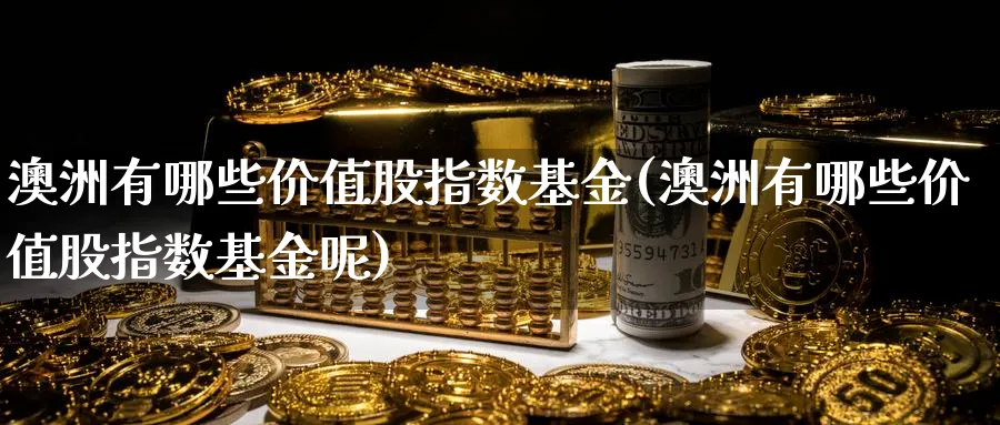 澳洲有哪些价值股指数基金(澳洲有哪些价值股指数基金呢)_https://www.yunsqy.com_期货理财_第1张