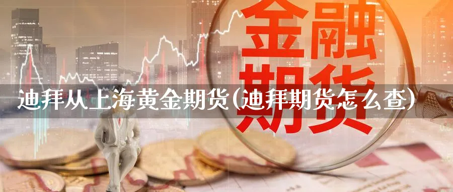 迪拜从上海黄金期货(迪拜期货怎么查)_理财百科_第1张_云上财经直播室 迪拜从上海黄金期货(迪拜期货怎么查)_https://www.yunsqy.com_理财百科_第1张