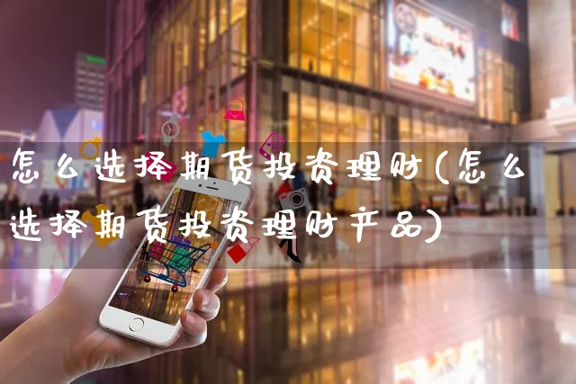 怎么选择期货投资理财(怎么选择期货投资理财产品)_https://www.yunsqy.com_期货分类_第1张