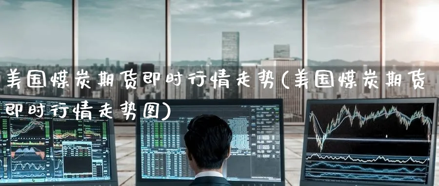 美国煤炭期货即时行情走势(美国煤炭期货即时行情走势图)_https://www.yunsqy.com_纳指期货_第1张
