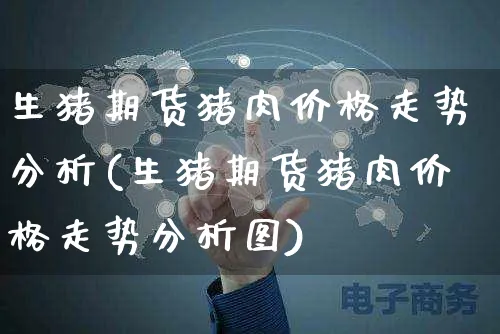 生猪期货猪肉价格走势分析(生猪期货猪肉价格走势分析图)_https://www.yunsqy.com_期货分类_第1张