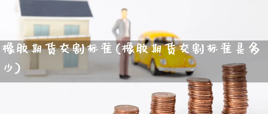 橡胶期货交割标准(橡胶期货交割标准是多少)_https://www.yunsqy.com_原油期货_第1张